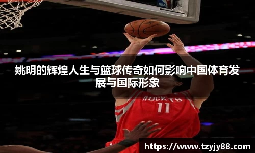 姚明的辉煌人生与篮球传奇如何影响中国体育发展与国际形象