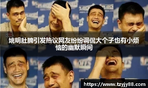 姚明肚腩引发热议网友纷纷调侃大个子也有小烦恼的幽默瞬间