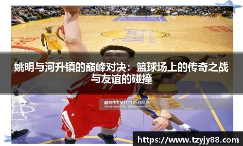 姚明与河升镇的巅峰对决：篮球场上的传奇之战与友谊的碰撞
