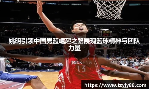 姚明引领中国男篮崛起之路展现篮球精神与团队力量
