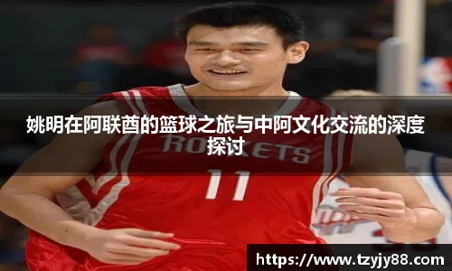 姚明在阿联酋的篮球之旅与中阿文化交流的深度探讨