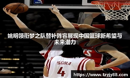 姚明领衔梦之队替补阵容展现中国篮球新希望与未来潜力