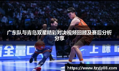 广东队与青岛双星精彩对决视频回顾及赛后分析分享